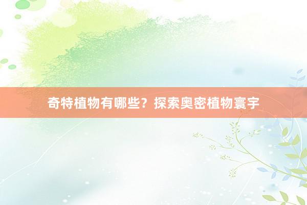 奇特植物有哪些？探索奥密植物寰宇